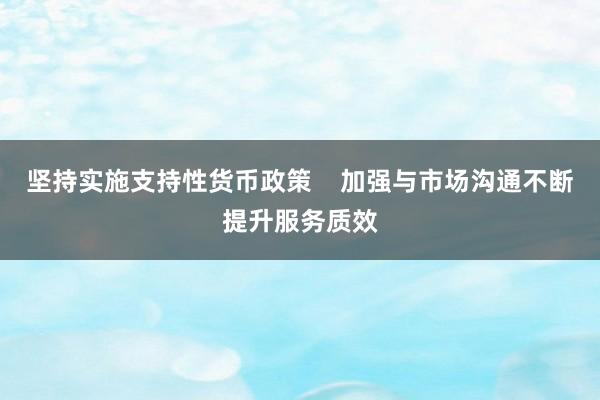 坚持实施支持性货币政策    加强与市场沟通不断提升服务质效