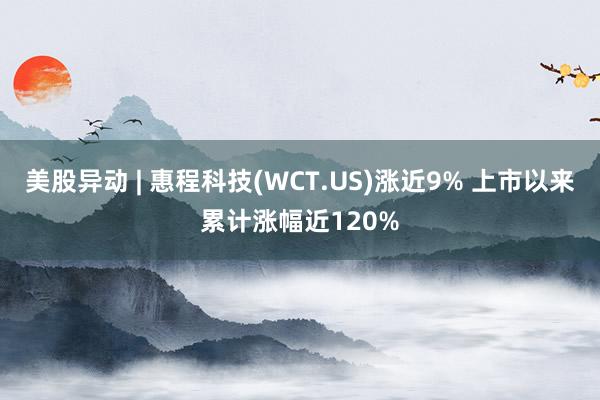 美股异动 | 惠程科技(WCT.US)涨近9% 上市以来累计涨幅近120%