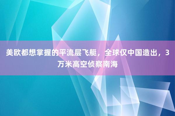 美欧都想掌握的平流层飞艇，全球仅中国造出，3万米高空侦察南海