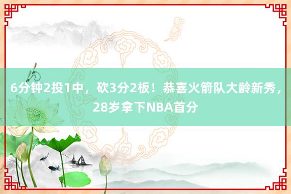 6分钟2投1中，砍3分2板！恭喜火箭队大龄新秀，28岁拿下NBA首分