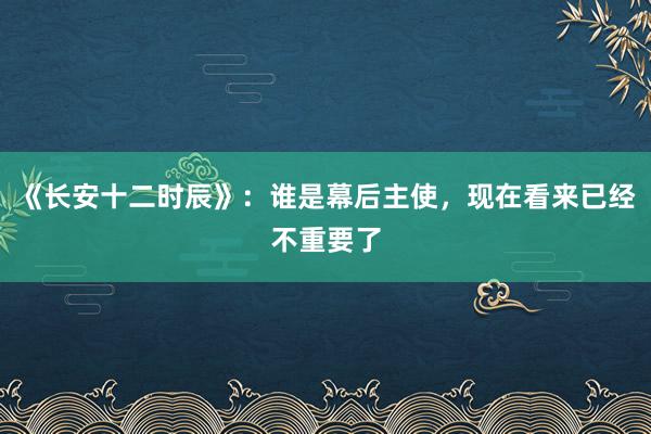 《长安十二时辰》：谁是幕后主使，现在看来已经不重要了