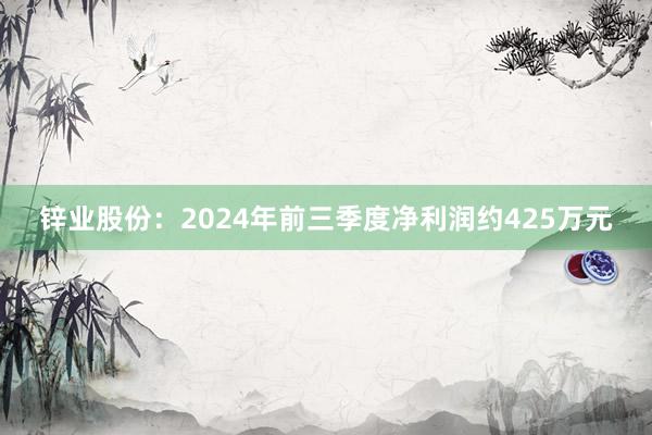 锌业股份：2024年前三季度净利润约425万元