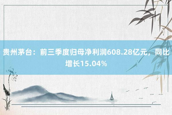 贵州茅台：前三季度归母净利润608.28亿元，同比增长15.04%