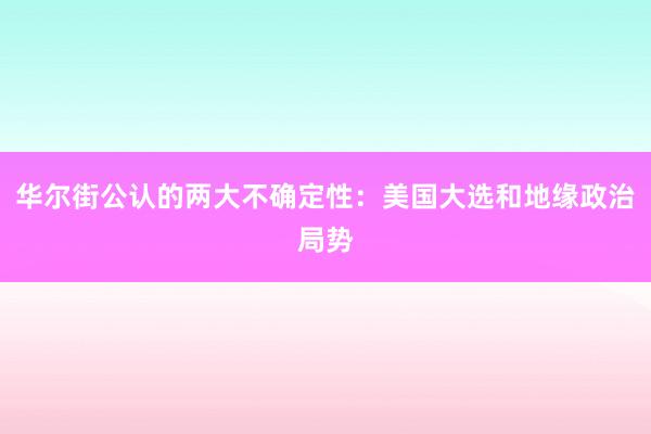 华尔街公认的两大不确定性：美国大选和地缘政治局势