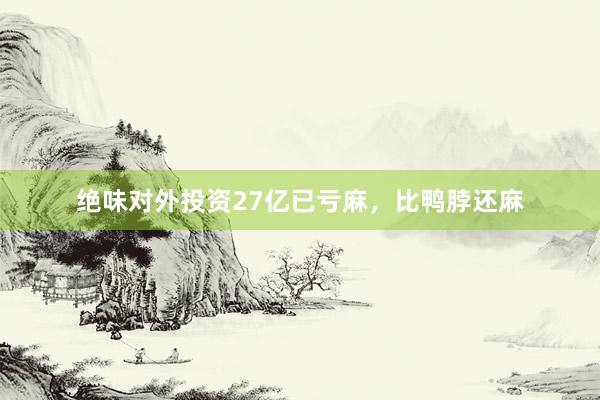 绝味对外投资27亿已亏麻，比鸭脖还麻