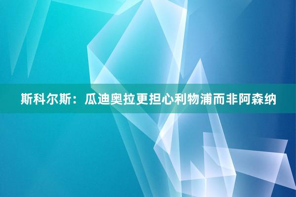 斯科尔斯：瓜迪奥拉更担心利物浦而非阿森纳