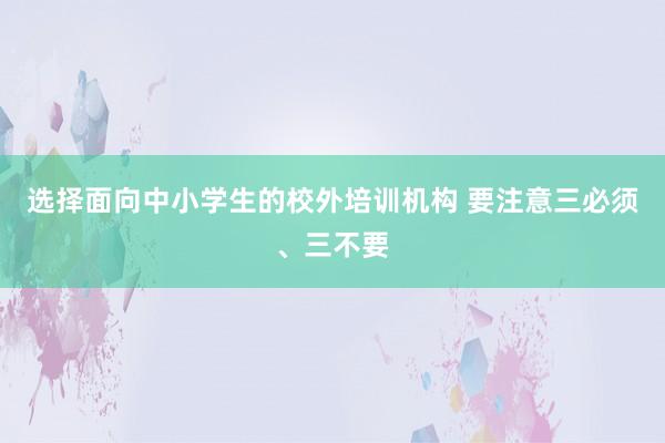 选择面向中小学生的校外培训机构 要注意三必须、三不要