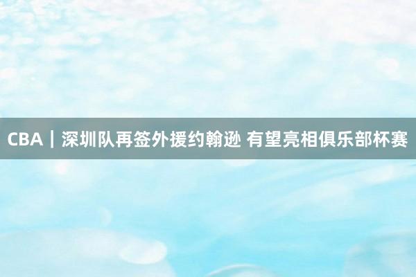 CBA｜深圳队再签外援约翰逊 有望亮相俱乐部杯赛