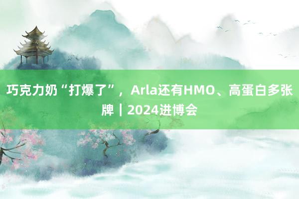 巧克力奶“打爆了”，Arla还有HMO、高蛋白多张牌｜2024进博会