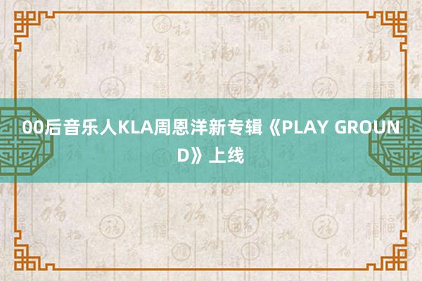 00后音乐人KLA周恩洋新专辑《PLAY GROUND》上线