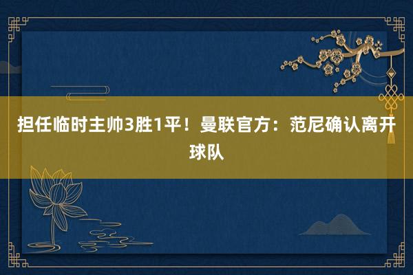 担任临时主帅3胜1平！曼联官方：范尼确认离开球队