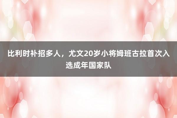 比利时补招多人，尤文20岁小将姆班古拉首次入选成年国家队