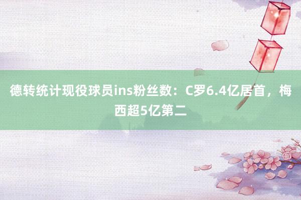 德转统计现役球员ins粉丝数：C罗6.4亿居首，梅西超5亿第二