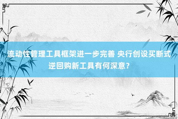 流动性管理工具框架进一步完善 央行创设买断式逆回购新工具有何深意？