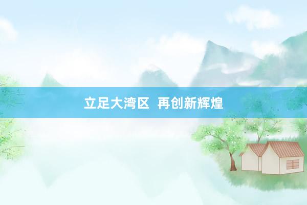 立足大湾区  再创新辉煌