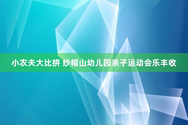 小农夫大比拼 纱帽山幼儿园亲子运动会乐丰收