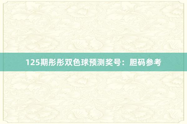 125期彤彤双色球预测奖号：胆码参考