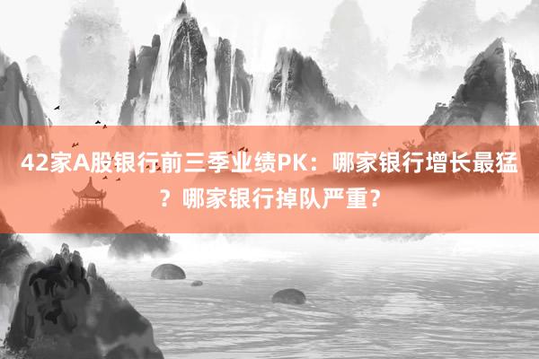 42家A股银行前三季业绩PK：哪家银行增长最猛？哪家银行掉队严重？