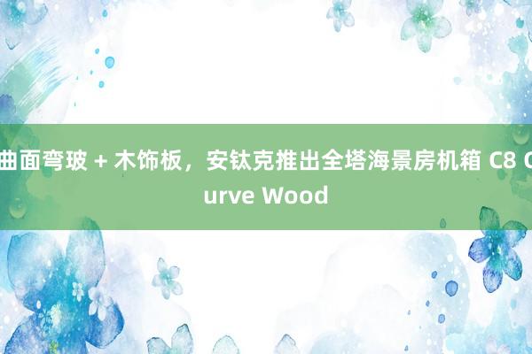 曲面弯玻 + 木饰板，安钛克推出全塔海景房机箱 C8 Curve Wood