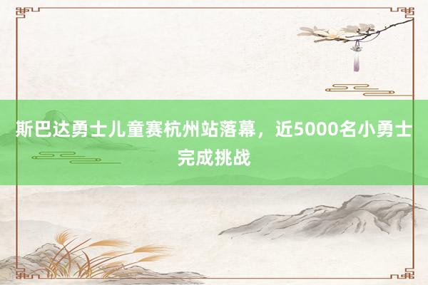 斯巴达勇士儿童赛杭州站落幕，近5000名小勇士完成挑战