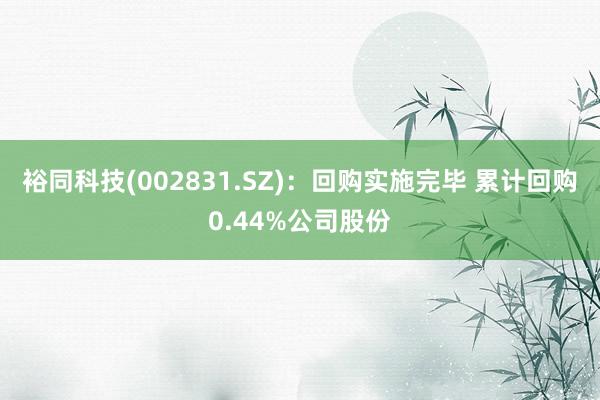 裕同科技(002831.SZ)：回购实施完毕 累计回购0.44%公司股份