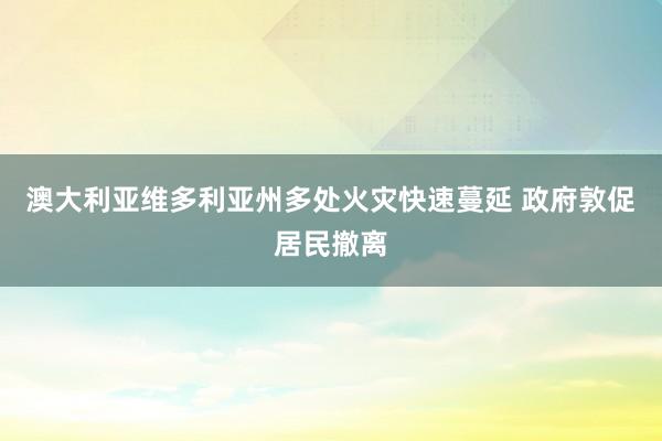 澳大利亚维多利亚州多处火灾快速蔓延 政府敦促居民撤离