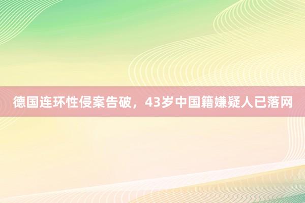 德国连环性侵案告破，43岁中国籍嫌疑人已落网