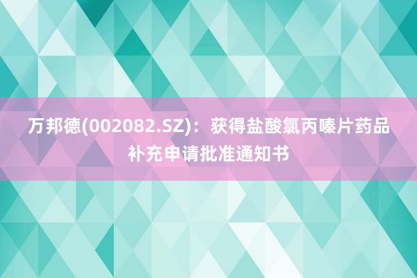 万邦德(002082.SZ)：获得盐酸氯丙嗪片药品补充申请批准通知书