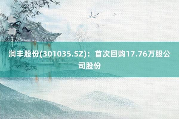 润丰股份(301035.SZ)：首次回购17.76万股公司股份