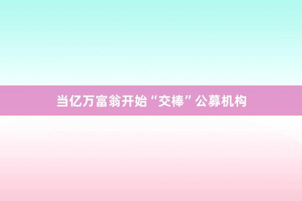 当亿万富翁开始“交棒”公募机构