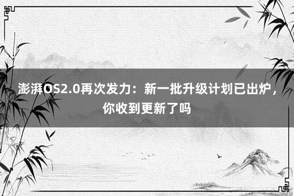 澎湃OS2.0再次发力：新一批升级计划已出炉，你收到更新了吗