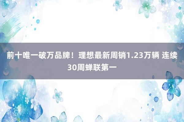 前十唯一破万品牌！理想最新周销1.23万辆 连续30周蝉联第一