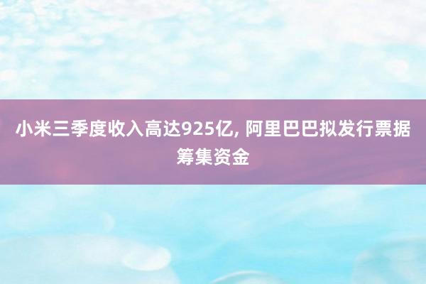 小米三季度收入高达925亿, 阿里巴巴拟发行票据筹集资金