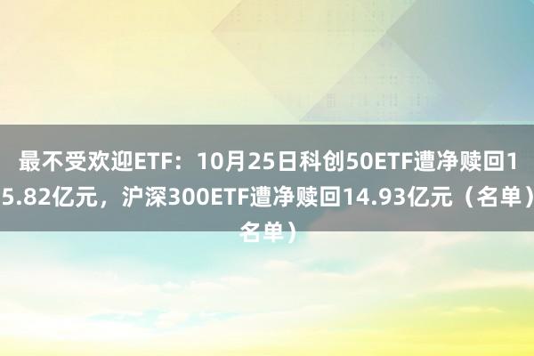 最不受欢迎ETF：10月25日科创50ETF遭净赎回15.82亿元，沪深300ETF遭净赎回14.93亿元（名单）