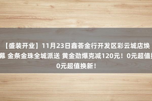 【盛装开业】11月23日鑫荟金行开发区彩云城店焕新开幕 金条金珠全城派送 黄金劲爆克减120元！0元超值换新！