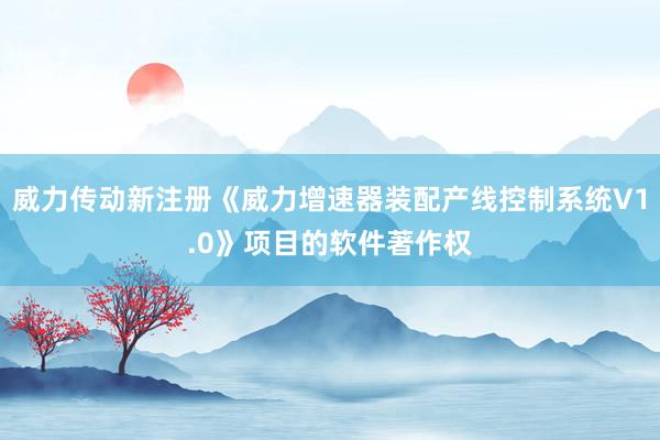 威力传动新注册《威力增速器装配产线控制系统V1.0》项目的软件著作权