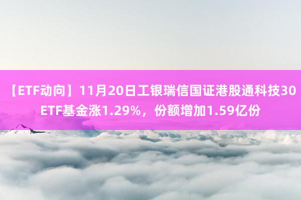 【ETF动向】11月20日工银瑞信国证港股通科技30ETF基金涨1.29%，份额增加1.59亿份