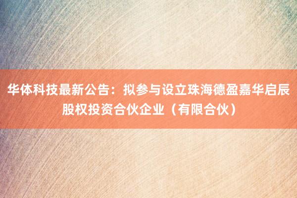 华体科技最新公告：拟参与设立珠海德盈嘉华启辰股权投资合伙企业（有限合伙）