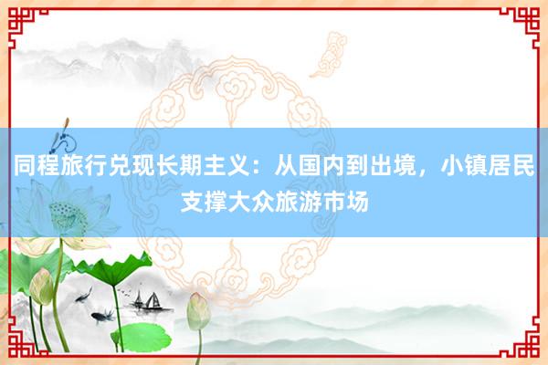 同程旅行兑现长期主义：从国内到出境，小镇居民支撑大众旅游市场