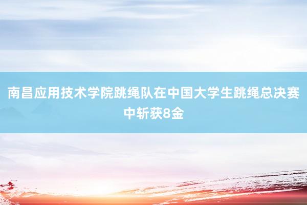 南昌应用技术学院跳绳队在中国大学生跳绳总决赛中斩获8金