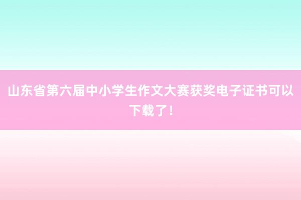 山东省第六届中小学生作文大赛获奖电子证书可以下载了！