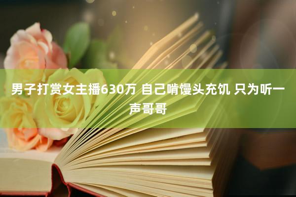 男子打赏女主播630万 自己啃馒头充饥 只为听一声哥哥