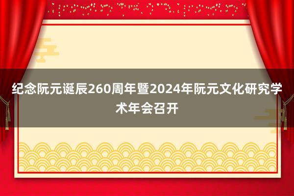 纪念阮元诞辰260周年暨2024年阮元文化研究学术年会召开