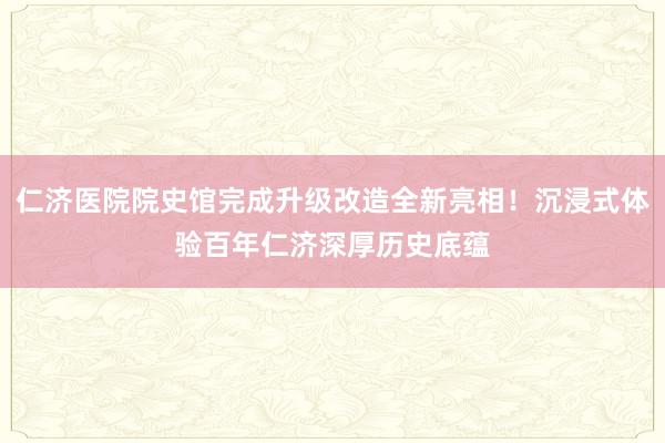 仁济医院院史馆完成升级改造全新亮相！沉浸式体验百年仁济深厚历史底蕴