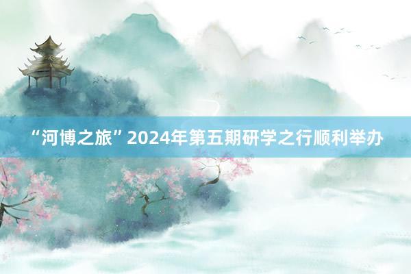 “河博之旅”2024年第五期研学之行顺利举办