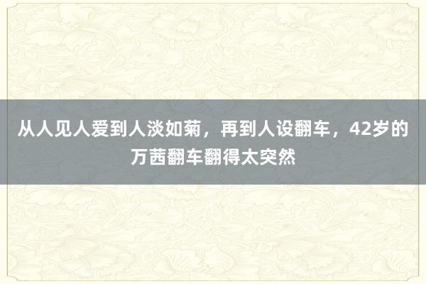 从人见人爱到人淡如菊，再到人设翻车，42岁的万茜翻车翻得太突然