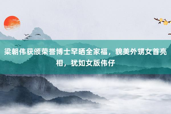 梁朝伟获颁荣誉博士罕晒全家福，貌美外甥女首亮相，犹如女版伟仔