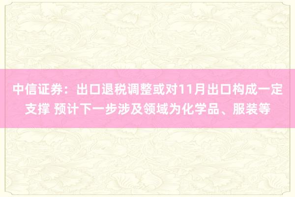 中信证券：出口退税调整或对11月出口构成一定支撑 预计下一步涉及领域为化学品、服装等