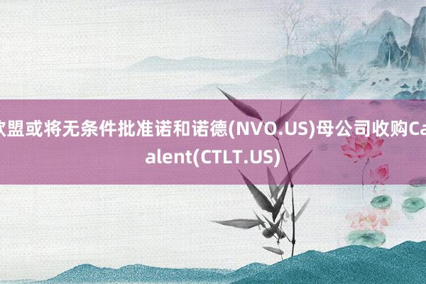 欧盟或将无条件批准诺和诺德(NVO.US)母公司收购Catalent(CTLT.US)