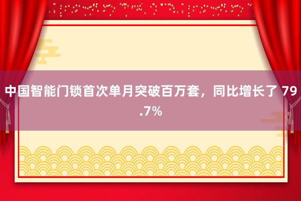 中国智能门锁首次单月突破百万套，同比增长了 79.7%